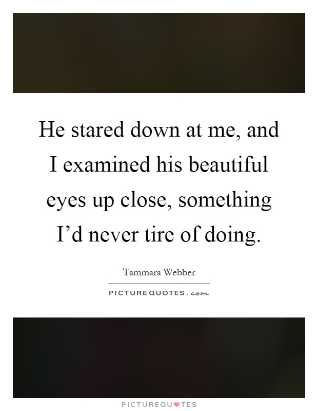 He stared down at me, and I examined his beautiful eyes up close, something I'd never tire of doing Picture Quote #1