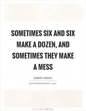 Sometimes six and six make a dozen, and sometimes they make a mess Picture Quote #1
