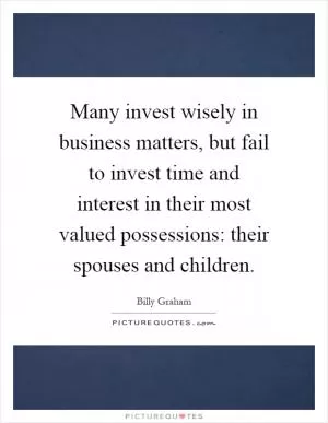 Many invest wisely in business matters, but fail to invest time and interest in their most valued possessions: their spouses and children Picture Quote #1