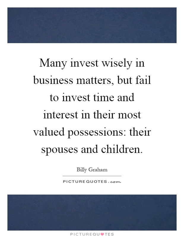 Many invest wisely in business matters, but fail to invest time and interest in their most valued possessions: their spouses and children Picture Quote #1