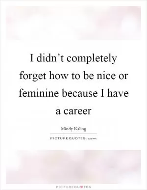 I didn’t completely forget how to be nice or feminine because I have a career Picture Quote #1