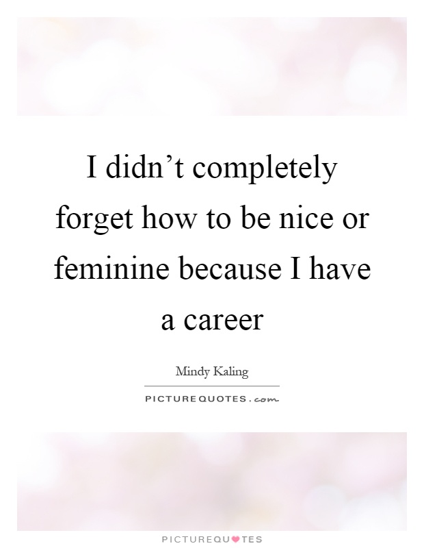 I didn't completely forget how to be nice or feminine because I have a career Picture Quote #1