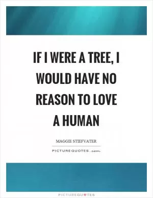 If I were a tree, I would have no reason to love a human Picture Quote #1