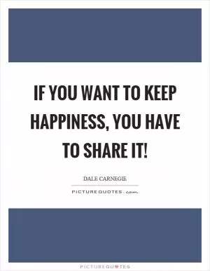 If you want to keep happiness, you have to share it! Picture Quote #1