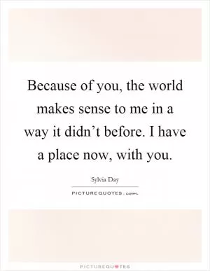 Because of you, the world makes sense to me in a way it didn’t before. I have a place now, with you Picture Quote #1