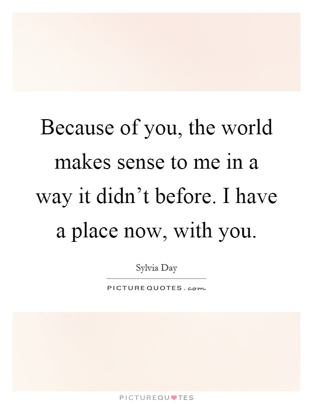 Because of you, the world makes sense to me in a way it didn't before. I have a place now, with you Picture Quote #1