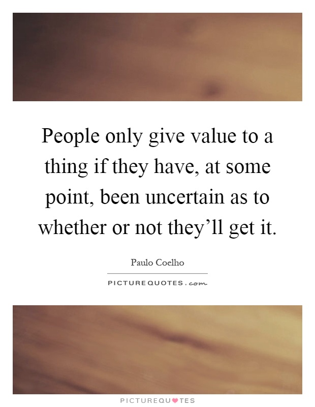People only give value to a thing if they have, at some point, been uncertain as to whether or not they'll get it Picture Quote #1