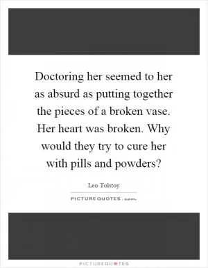 Doctoring her seemed to her as absurd as putting together the pieces of a broken vase. Her heart was broken. Why would they try to cure her with pills and powders? Picture Quote #1