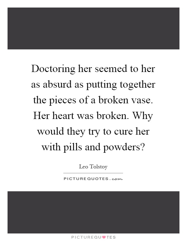 Doctoring her seemed to her as absurd as putting together the pieces of a broken vase. Her heart was broken. Why would they try to cure her with pills and powders? Picture Quote #1