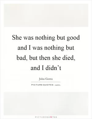 She was nothing but good and I was nothing but bad, but then she died, and I didn’t Picture Quote #1