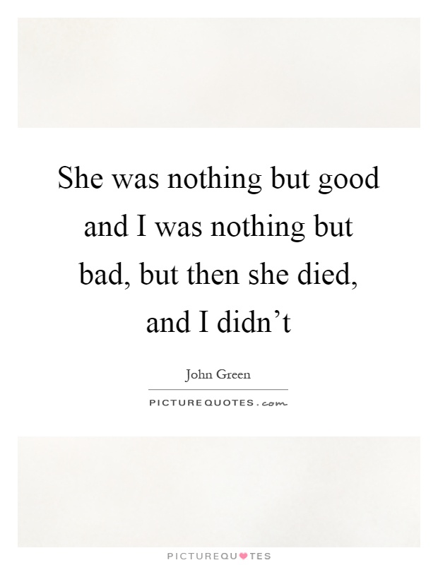 She was nothing but good and I was nothing but bad, but then she died, and I didn't Picture Quote #1