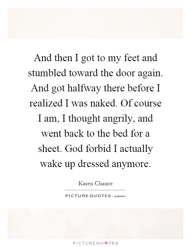 And then I got to my feet and stumbled toward the door again. And got halfway there before I realized I was naked. Of course I am, I thought angrily, and went back to the bed for a sheet. God forbid I actually wake up dressed anymore Picture Quote #1