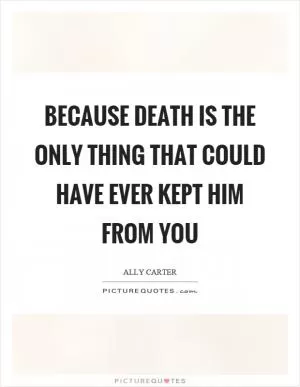 Because death is the only thing that could have ever kept him from you Picture Quote #1