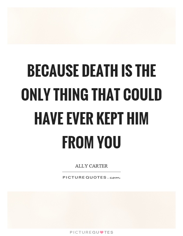 Because death is the only thing that could have ever kept him from you Picture Quote #1