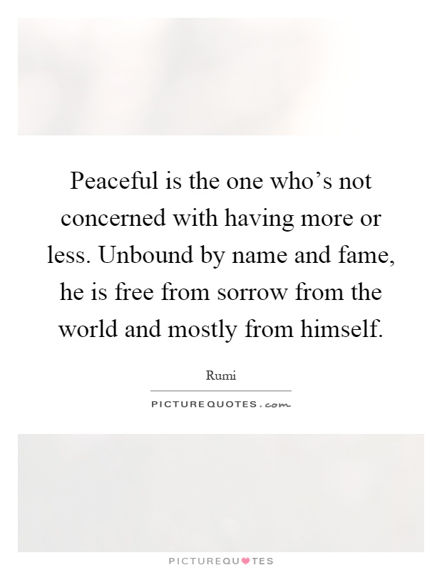 Peaceful is the one who's not concerned with having more or less. Unbound by name and fame, he is free from sorrow from the world and mostly from himself Picture Quote #1