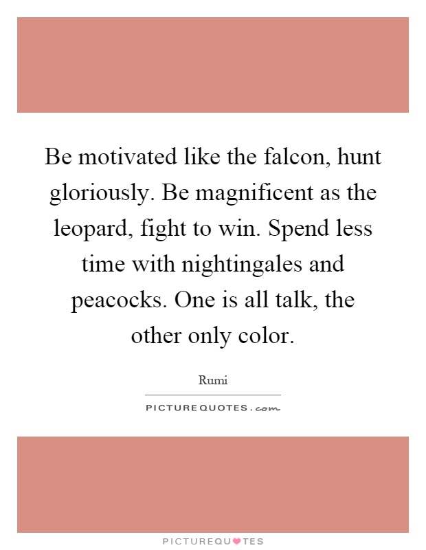 Be motivated like the falcon, hunt gloriously. Be magnificent as the leopard, fight to win. Spend less time with nightingales and peacocks. One is all talk, the other only color Picture Quote #1