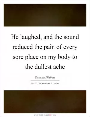 He laughed, and the sound reduced the pain of every sore place on my body to the dullest ache Picture Quote #1