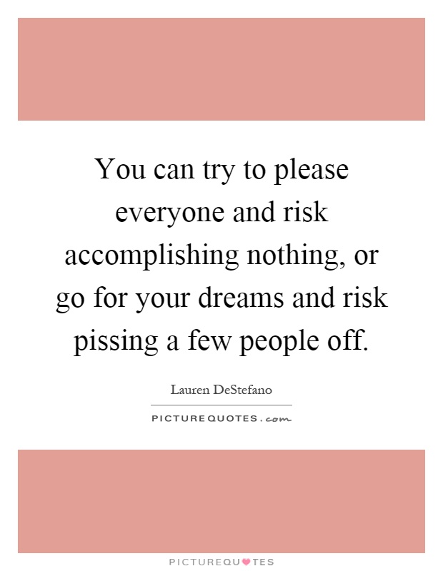 You can try to please everyone and risk accomplishing nothing, or go for your dreams and risk pissing a few people off Picture Quote #1