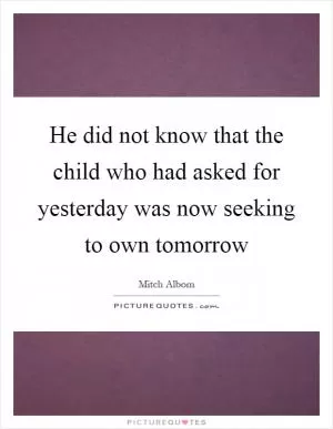 He did not know that the child who had asked for yesterday was now seeking to own tomorrow Picture Quote #1