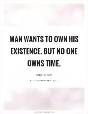 Man wants to own his existence. But no one owns time Picture Quote #1