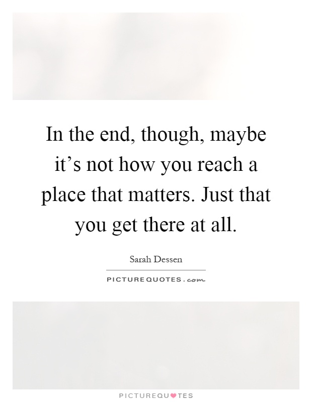 In the end, though, maybe it's not how you reach a place that matters. Just that you get there at all Picture Quote #1