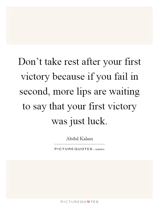 Don't take rest after your first victory because if you fail in second, more lips are waiting to say that your first victory was just luck Picture Quote #1