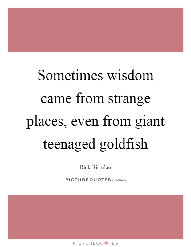 Sometimes wisdom came from strange places, even from giant teenaged goldfish Picture Quote #1