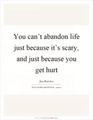 You can’t abandon life just because it’s scary, and just because you get hurt Picture Quote #1