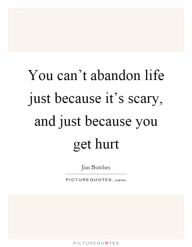 You can't abandon life just because it's scary, and just because you get hurt Picture Quote #1