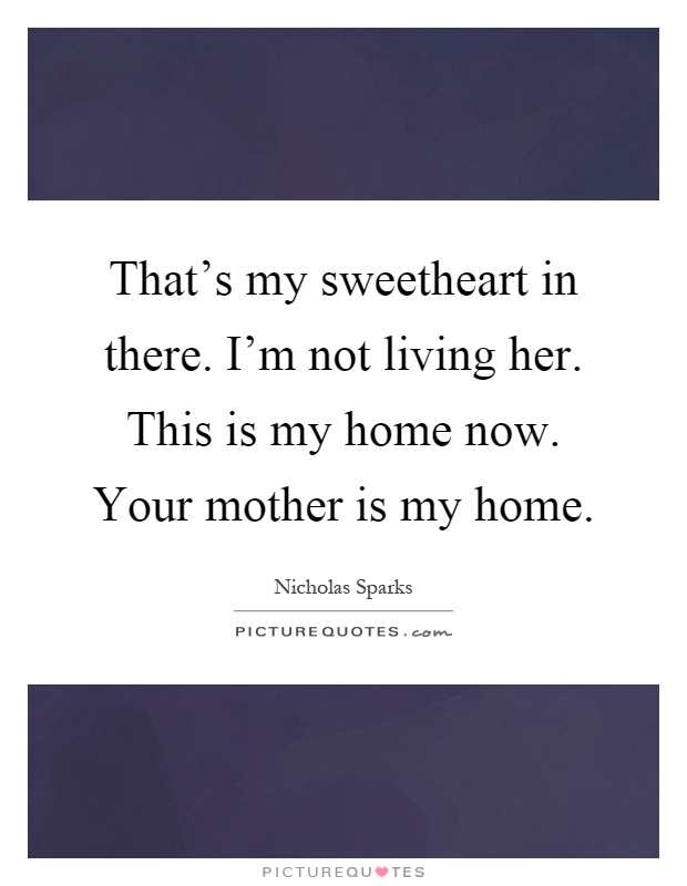 That's my sweetheart in there. I'm not living her. This is my home now. Your mother is my home Picture Quote #1