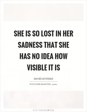 She is so lost in her sadness that she has no idea how visible it is Picture Quote #1