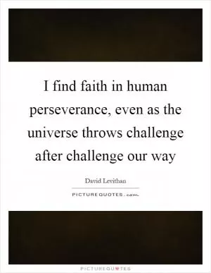 I find faith in human perseverance, even as the universe throws challenge after challenge our way Picture Quote #1