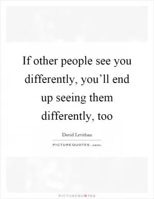 If other people see you differently, you’ll end up seeing them differently, too Picture Quote #1