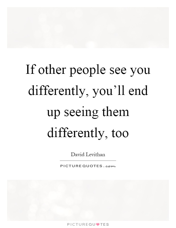 If other people see you differently, you'll end up seeing them differently, too Picture Quote #1