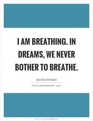 I am breathing. In dreams, we never bother to breathe Picture Quote #1