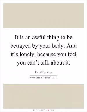 It is an awful thing to be betrayed by your body. And it’s lonely, because you feel you can’t talk about it Picture Quote #1