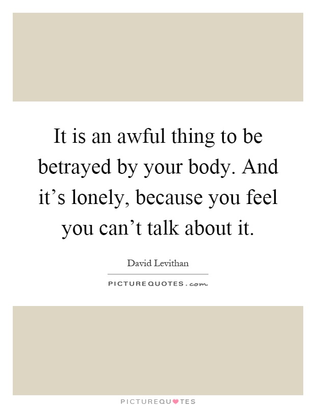 It is an awful thing to be betrayed by your body. And it's lonely, because you feel you can't talk about it Picture Quote #1