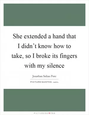 She extended a hand that I didn’t know how to take, so I broke its fingers with my silence Picture Quote #1