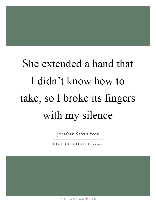 She extended a hand that I didn't know how to take, so I broke its fingers with my silence Picture Quote #1
