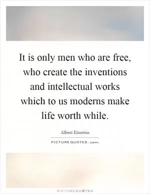 It is only men who are free, who create the inventions and intellectual works which to us moderns make life worth while Picture Quote #1