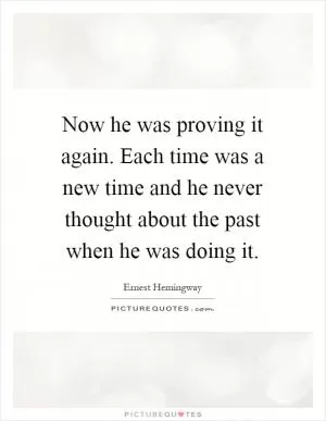 Now he was proving it again. Each time was a new time and he never thought about the past when he was doing it Picture Quote #1
