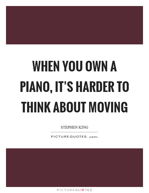 When you own a piano, it's harder to think about moving Picture Quote #1