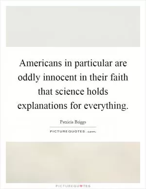 Americans in particular are oddly innocent in their faith that science holds explanations for everything Picture Quote #1