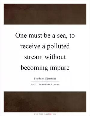 One must be a sea, to receive a polluted stream without becoming impure Picture Quote #1