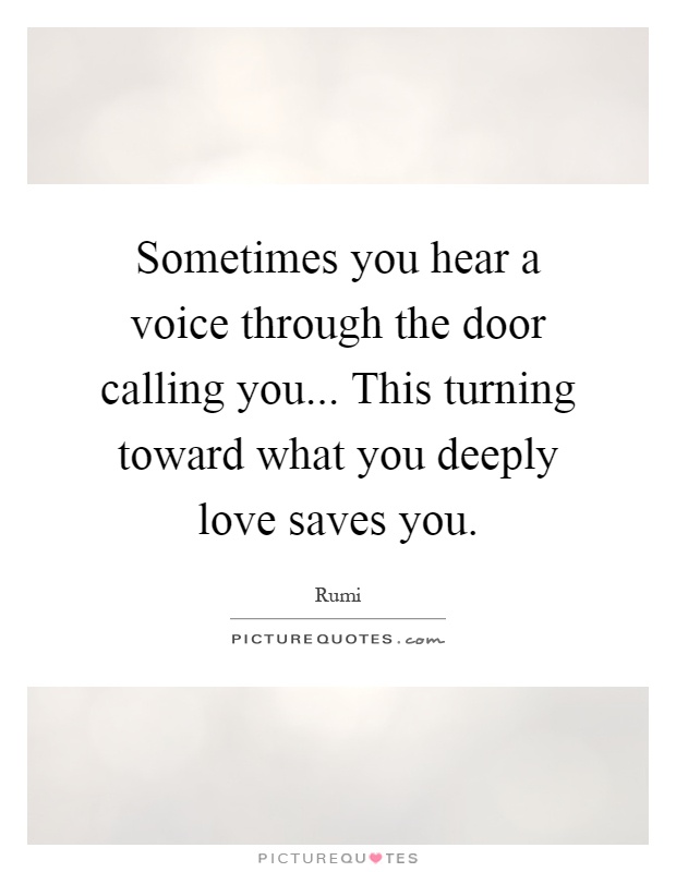 Sometimes you hear a voice through the door calling you... This turning toward what you deeply love saves you Picture Quote #1