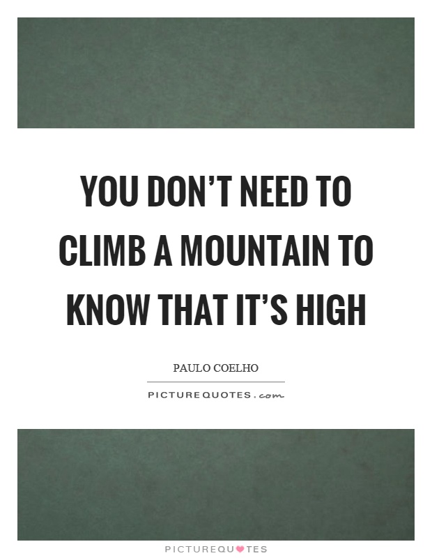 You don't need to climb a mountain to know that it's high Picture Quote #1