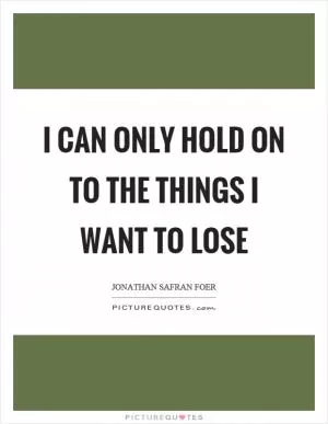 I can only hold on to the things I want to lose Picture Quote #1