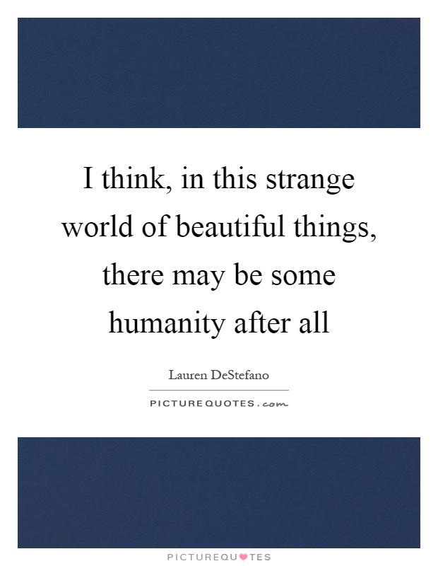 I think, in this strange world of beautiful things, there may be some humanity after all Picture Quote #1