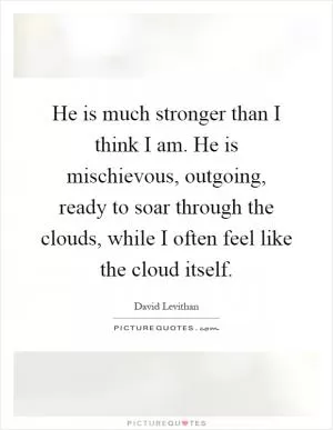 He is much stronger than I think I am. He is mischievous, outgoing, ready to soar through the clouds, while I often feel like the cloud itself Picture Quote #1