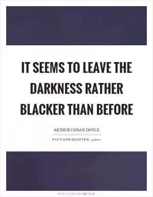 It seems to leave the darkness rather blacker than before Picture Quote #1